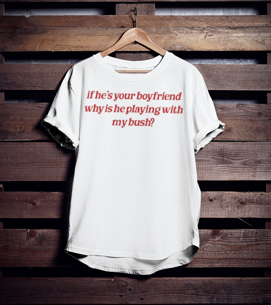 If He's Your Boyfriend Why Is He Playing With My Bush? T-Shirt