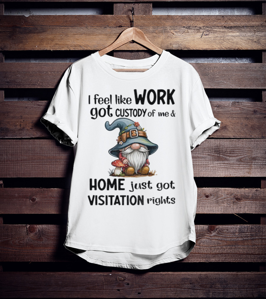 I Feel Like Work Got Custody Of Me Gnome And Home Just Got Visitation Rights T-Shirt