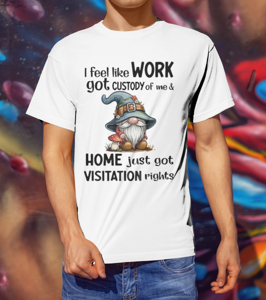 I Feel Like Work Got Custody Of Me Gnome And Home Just Got Visitation Rights T-Shirt