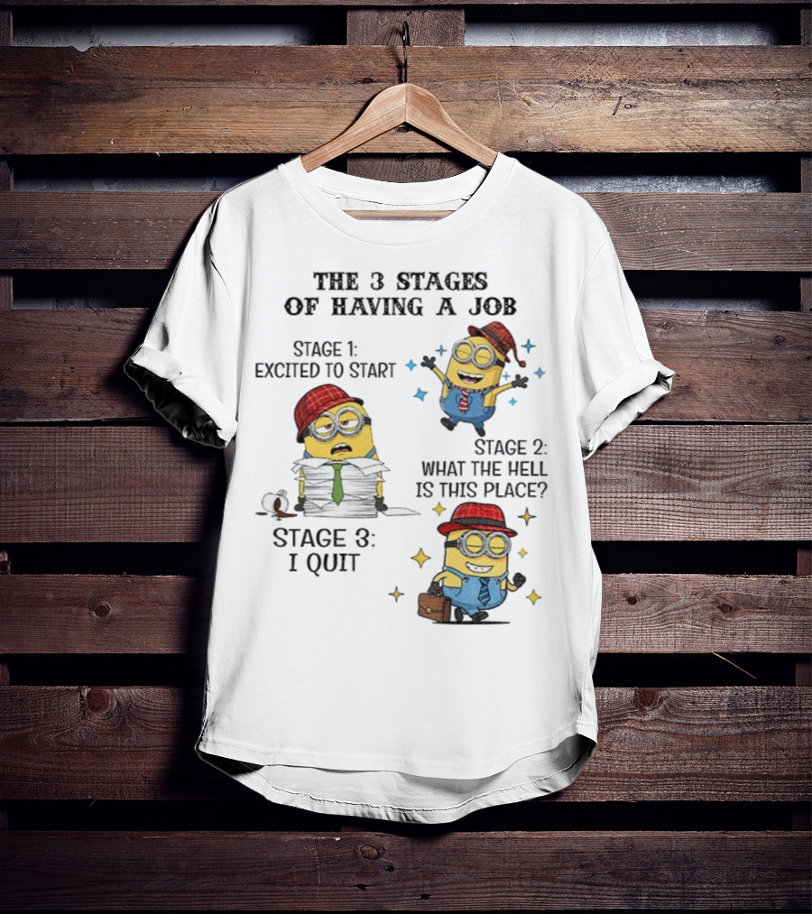 Minions The 3 Stages Of Having A Job Excited To Start What The Hell Is This Place I Quit T-Shirt