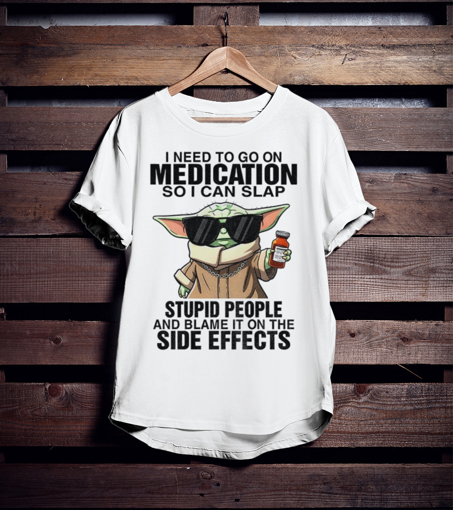 I Need To Go On Medication Baby Yoda Funny Slap Stupid People Side Effects T-Shirt