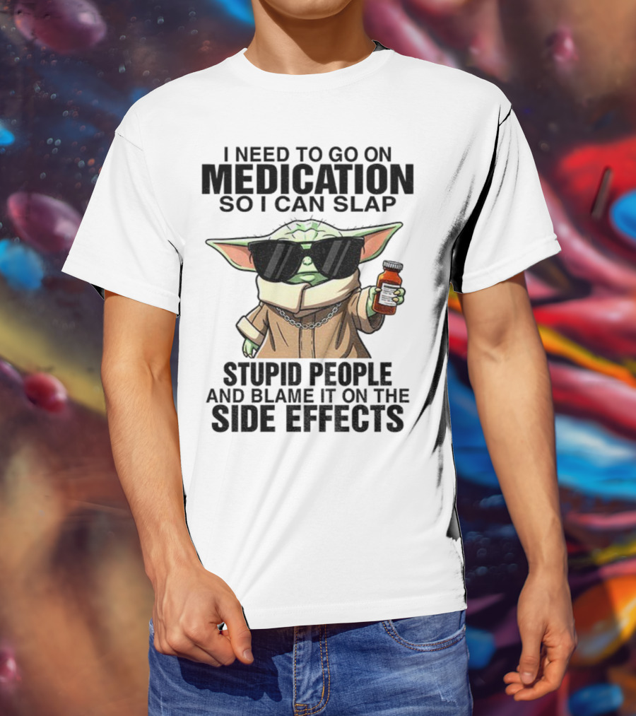 I Need To Go On Medication Baby Yoda Funny Slap Stupid People Side Effects T-Shirt