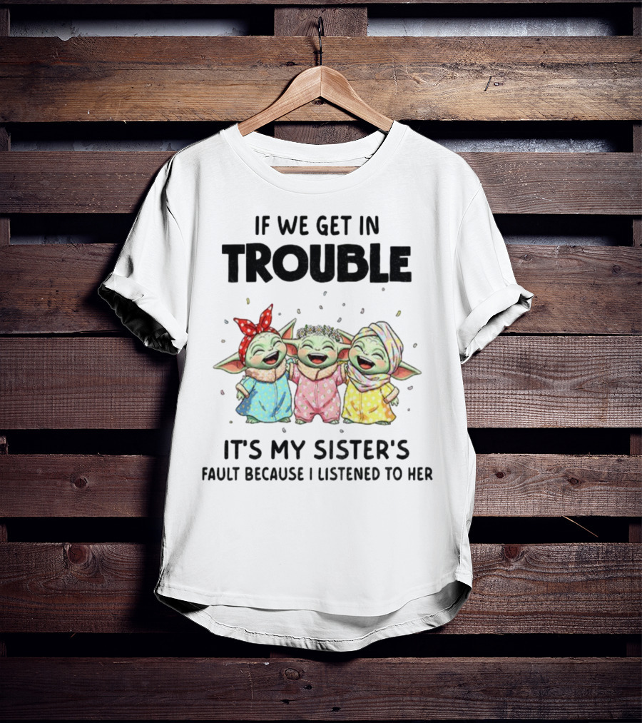 If We Get In Trouble It's My Sister's Fault Because I Listened To Her Baby Yoda T-Shirt