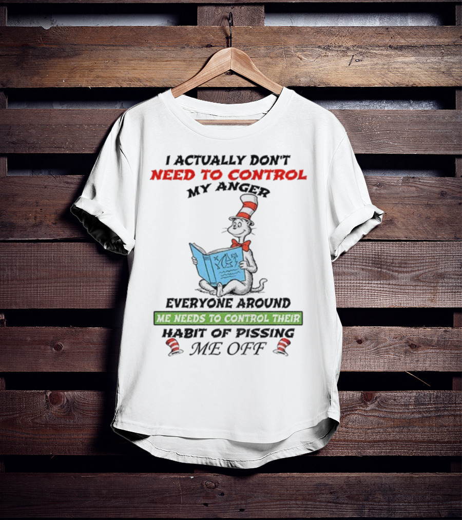 I Actually Don't Need To Control My Anger Cat Everyone Around Me Needs To Control Their Habit Of Pissing Me Off T-Shirt
