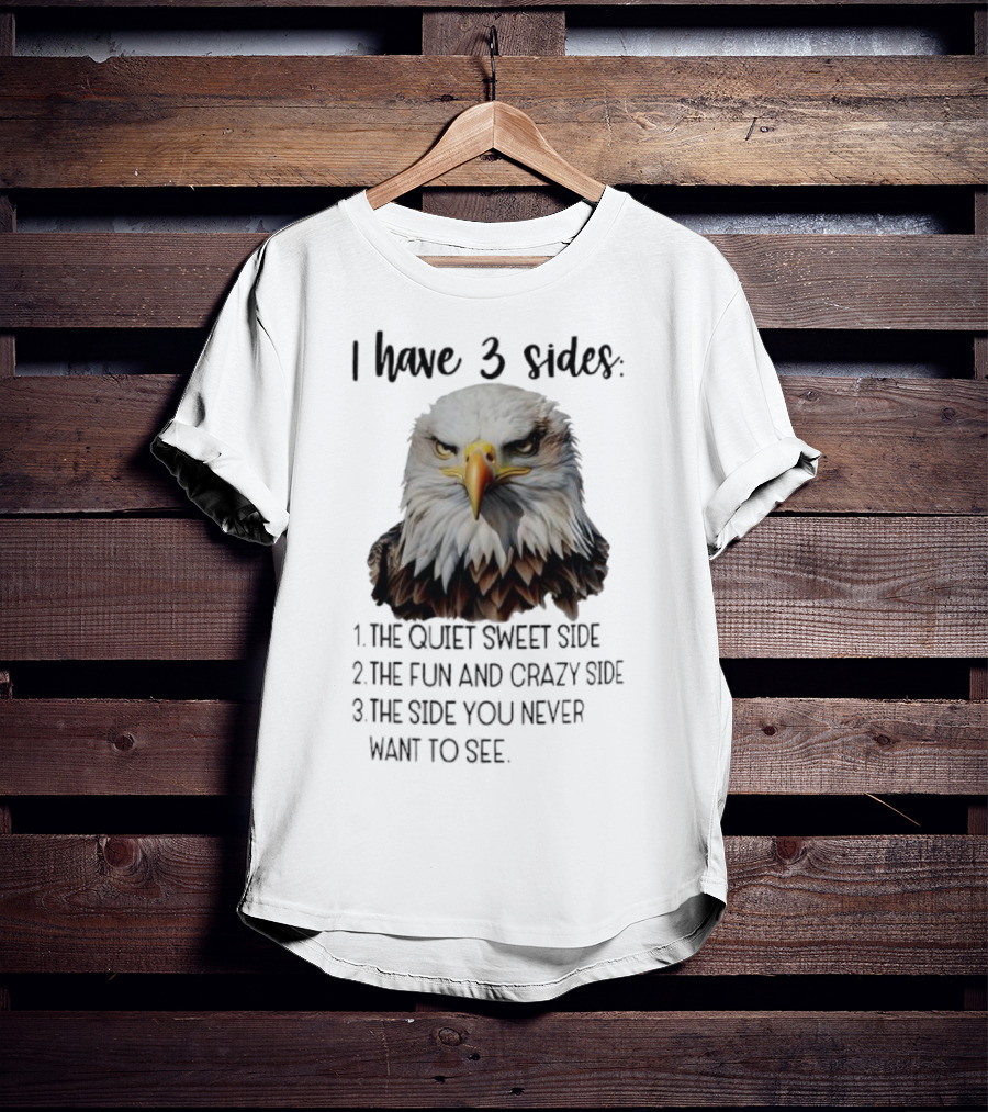 Eagle I Have 3 Sides The Quiet Sweet Side The Fun And Crazy Side The Side You Never Want To See T-Shirt