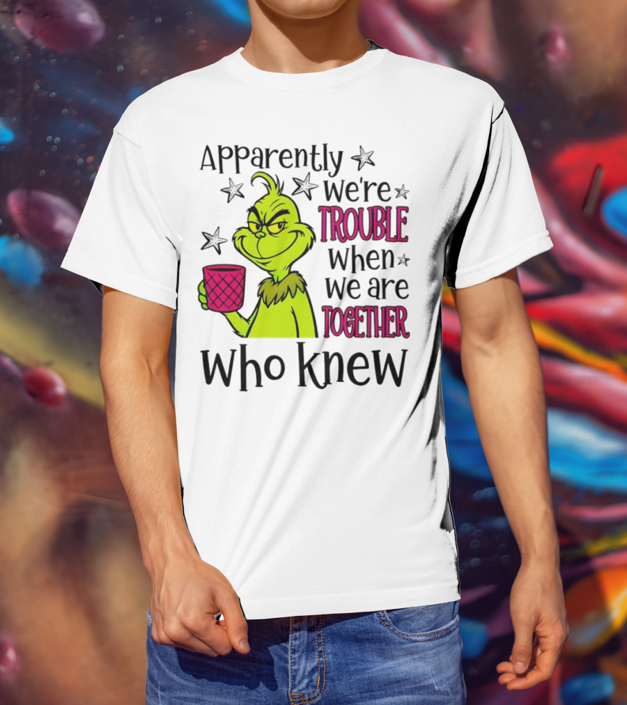 Grinch Apparently We're Trouble When We Are Together Who Knew Christmas T-Shirt