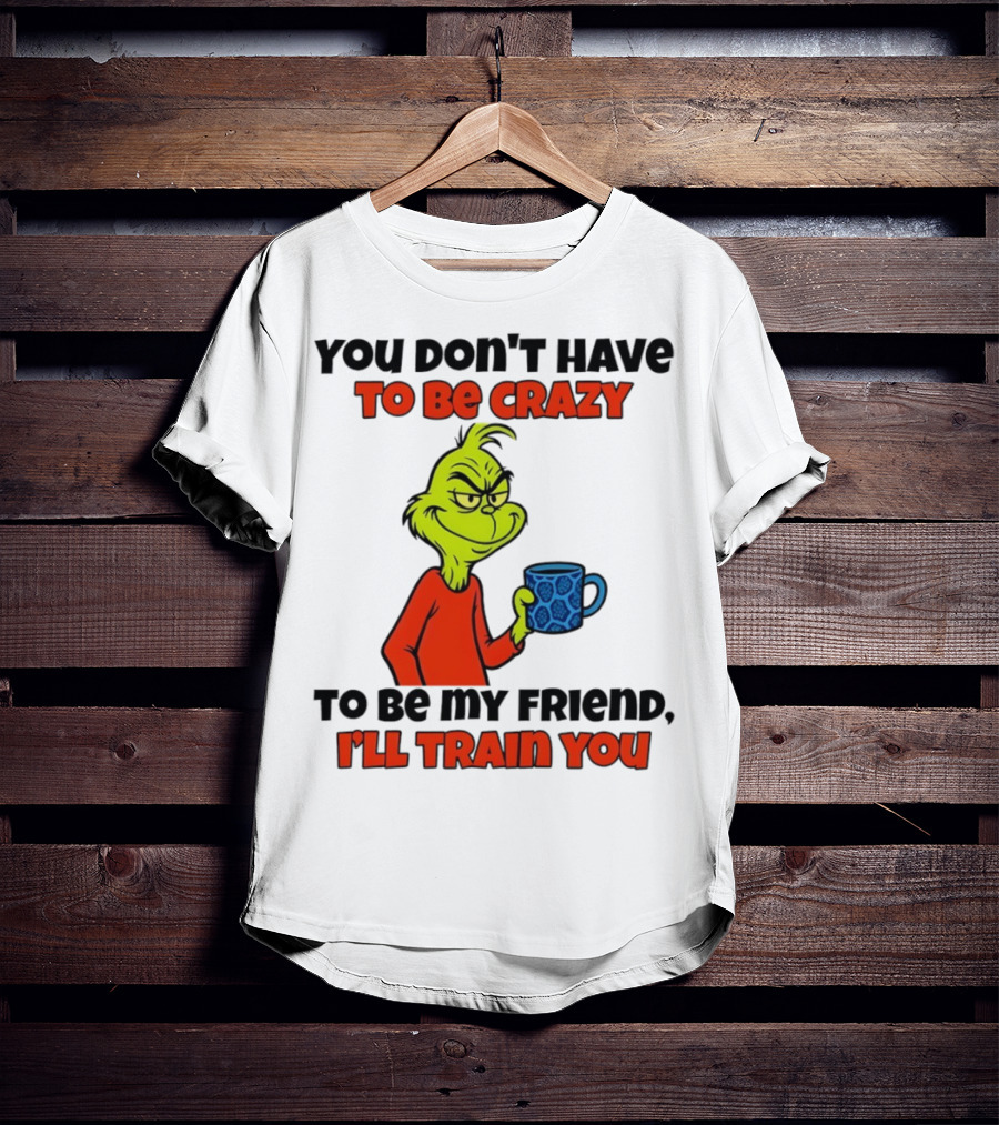 Grinch You Don’t Have To Be Crazy I'll Train You Christmas T-Shirt