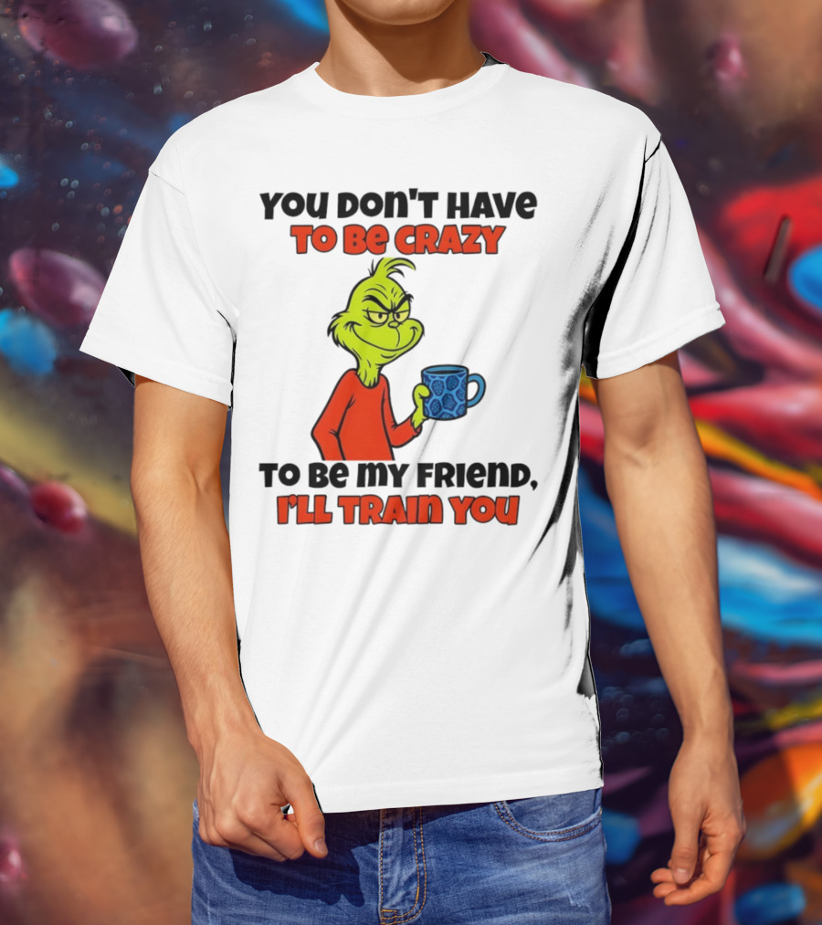 Grinch You Don’t Have To Be Crazy I'll Train You Christmas T-Shirt