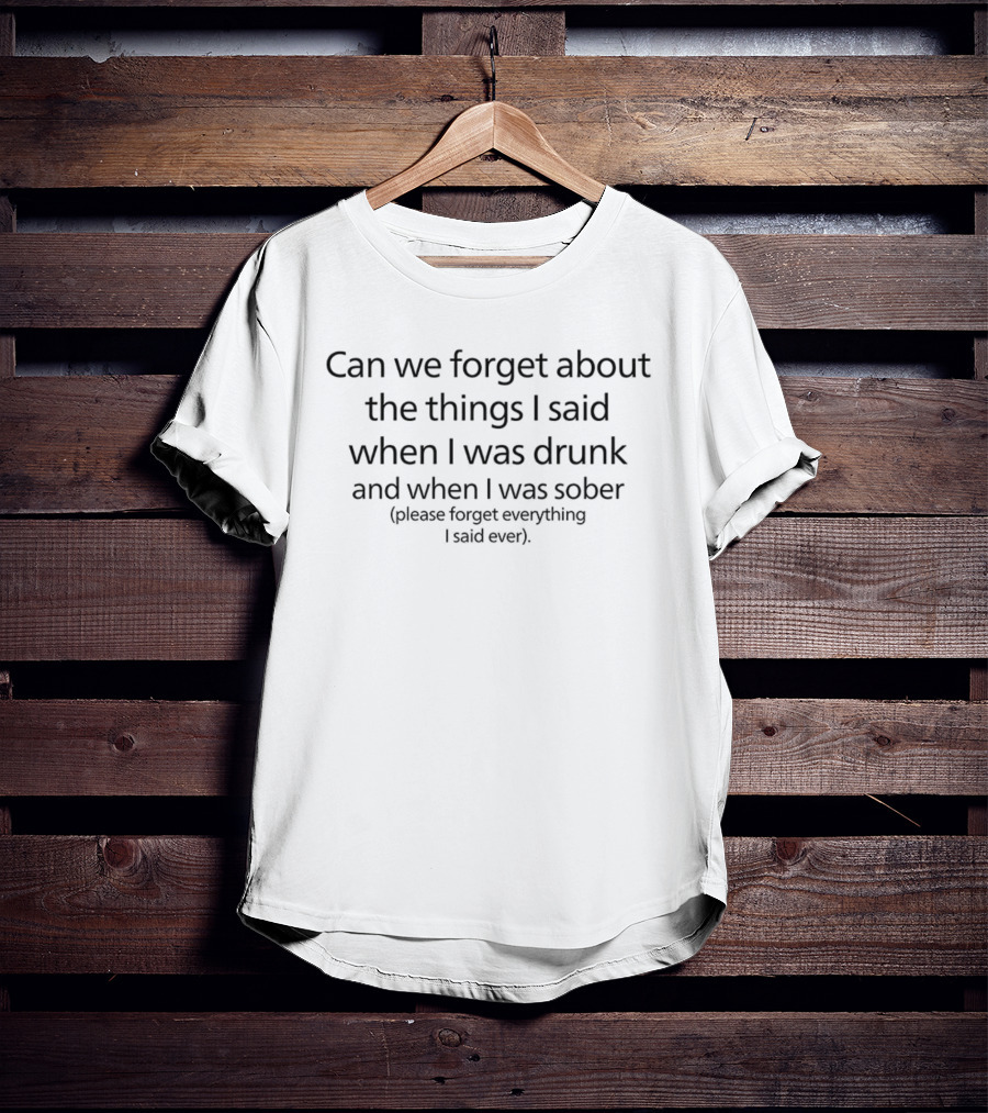 Can We Forget About The Things I Said When I Was Drunk And When I Was Sober Please Forget Everything I Said Ever T-Shirt