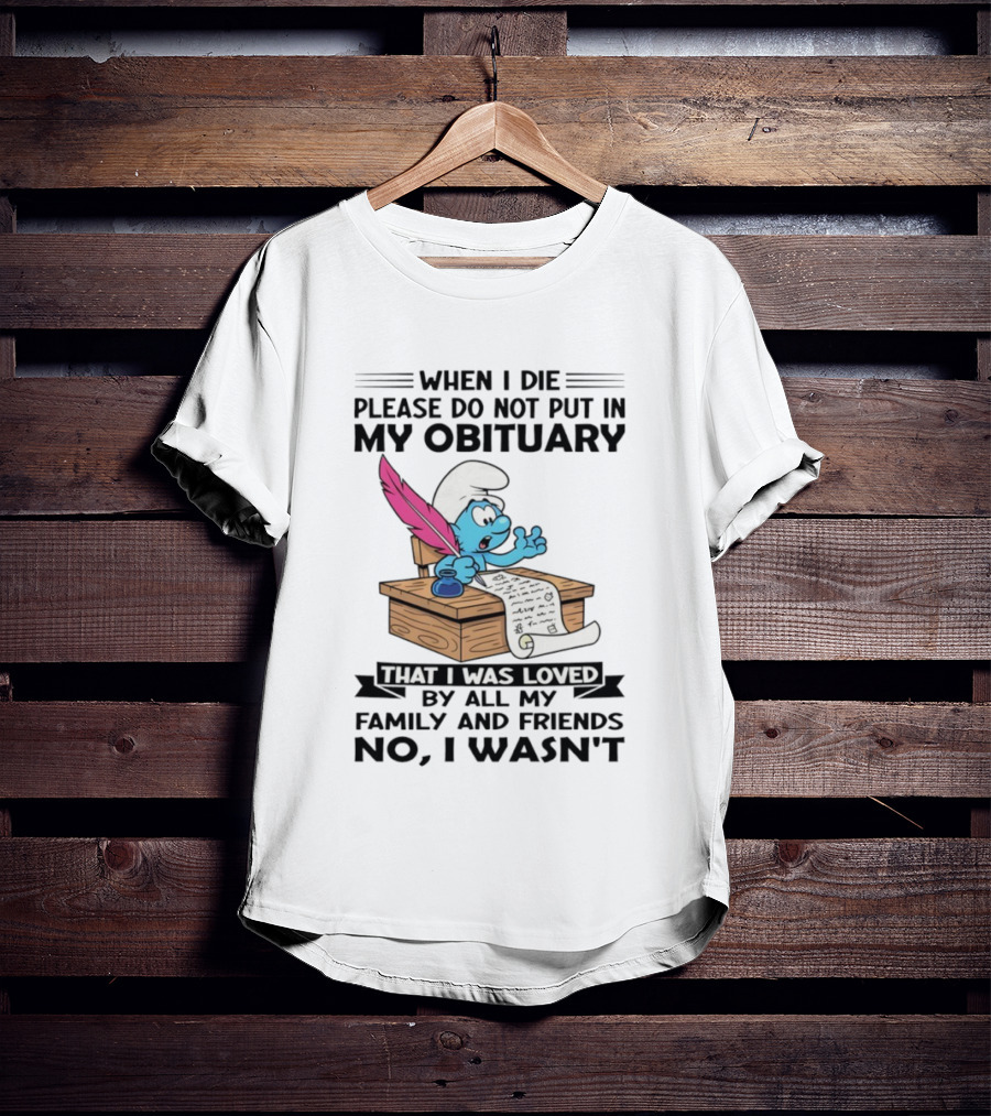 Smurfs When I Die Please Do Not Put In My Obituary That I Was Loved By All My Family And Friends No I Wasn’t T-Shirt