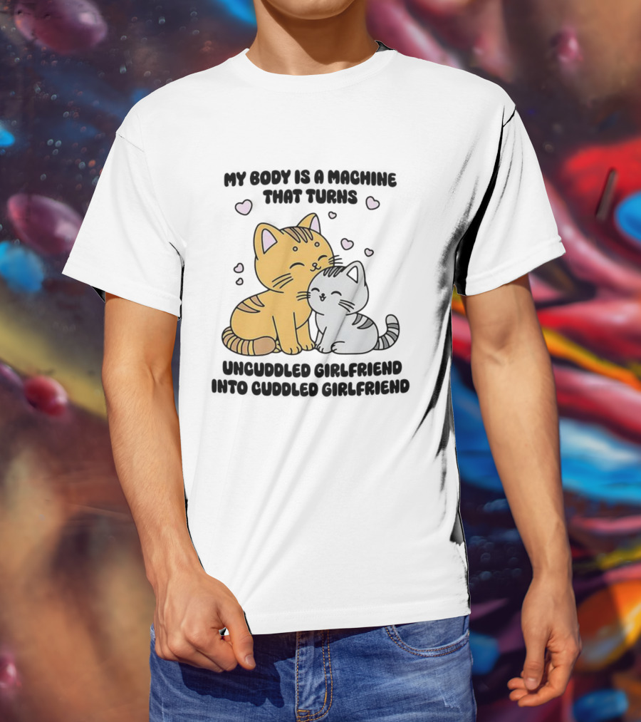 My Body Is A Machine That Turns Uncuddled Girlfriend Into Cuddled Girlfriend Cute Cat Hearts T-Shirt