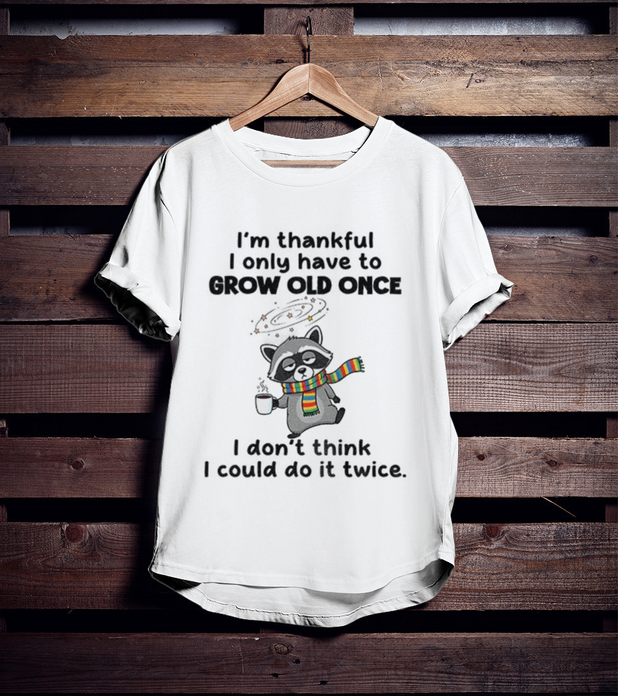 Raccoon I’m Thankful I Only Have To Grow Old Once I Don’t Think I Could Do It Twice T-Shirt