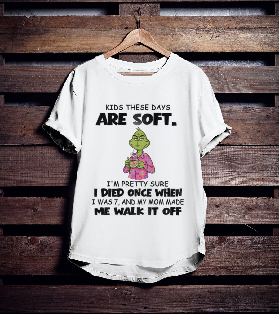 Grinch Kids These Days Are Soft I’m Pretty Sure I Died Once When I Was 7 And My Mom Made Christmas T-Shirt