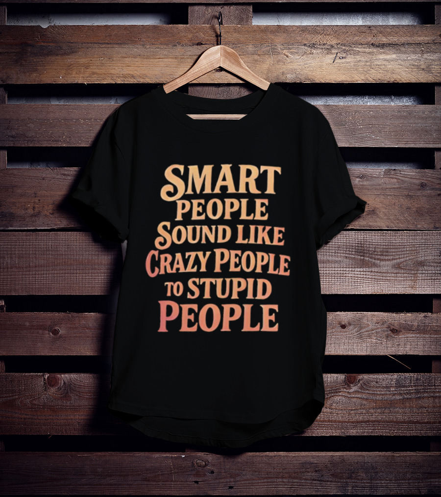 Smart People Sound Like Crazy People To Stupid People T-Shirt