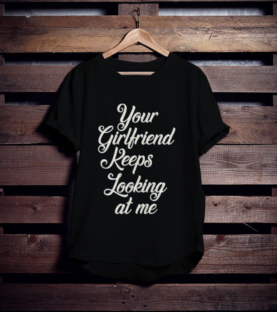 Your Girlfriend Keeps Looking At Me T-Shirt