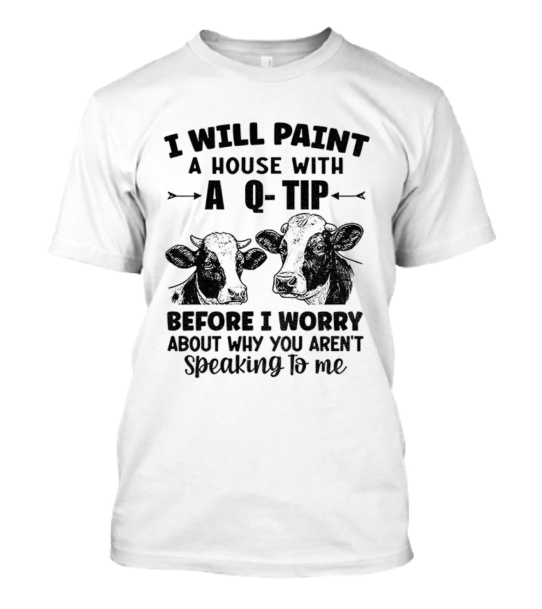 I Will Paint A House With A Q-Tip Cow Design Before I Worry Why You Aren't Speaking To Me T-Shirt