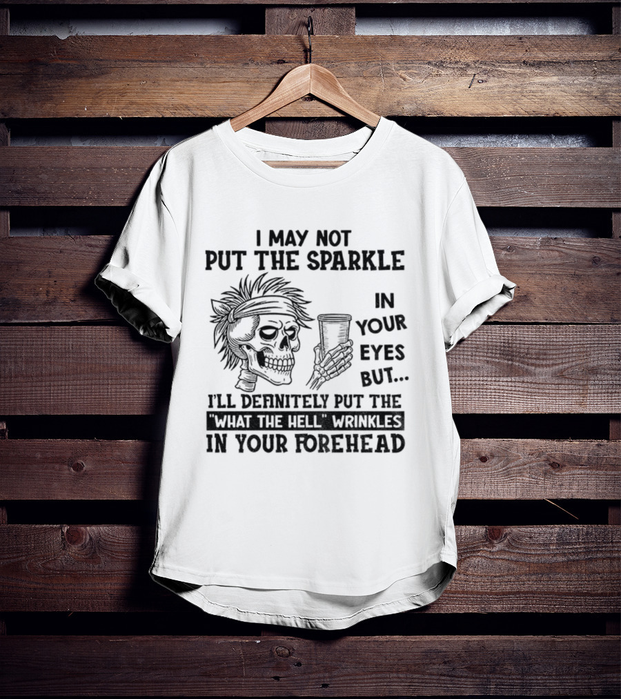 Skeleton I May Not Put The Sparkle In Your Eyes But Definitely Put The What The Hell Wrinkles In Your Forehead T-Shirt