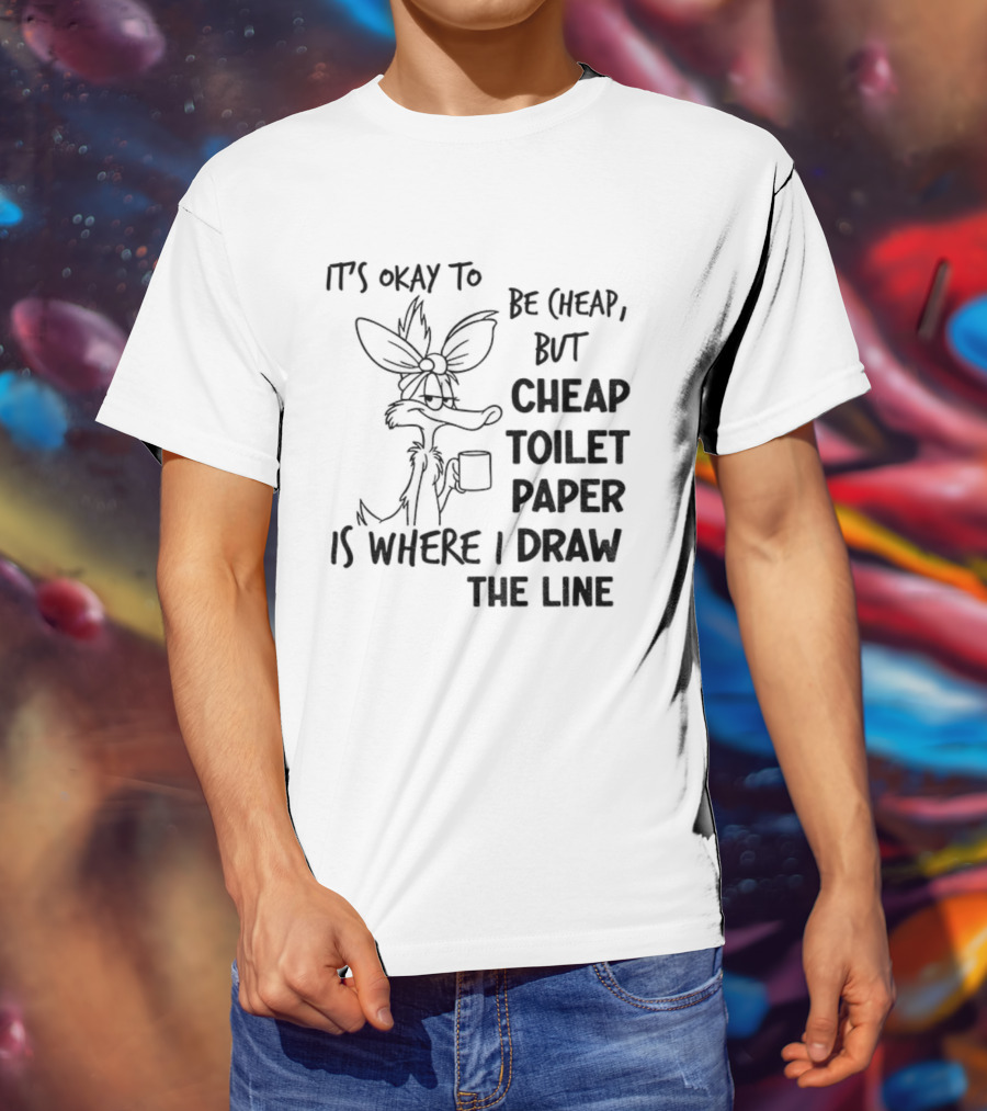 Wile E. Coyote It's Okay To Be Cheap But Cheap Toilet Paper Is Where I Draw The Line T-Shirt