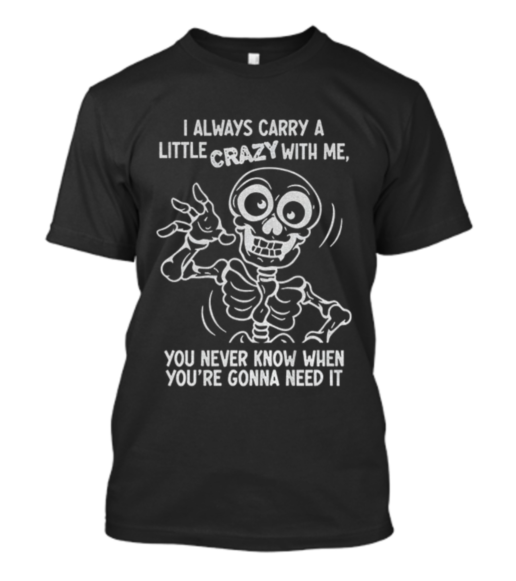 I Always Carry A Little Crazy With Me Skeleton You Never Know When You’re Gonna Need It T-Shirt