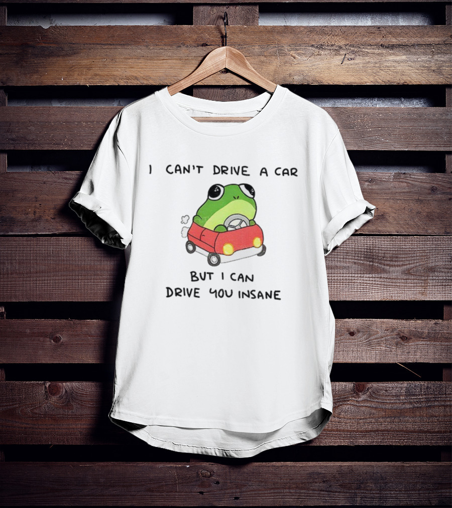 Frogs That Drive You Crazy I Can’t Drive A Car But I Can Drive You Insane T-Shirt