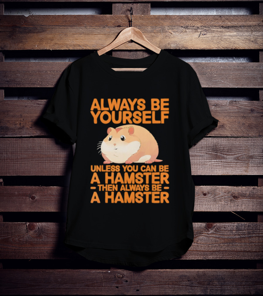 Always Be Yourself Unless You Can Be A Hamster Then Always Be A Hamster T-Shirt
