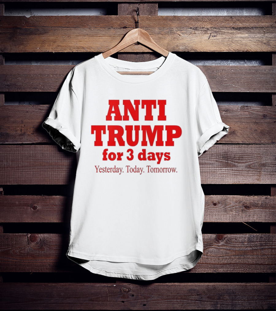 ANTI TRUMP For 3 Days Yesterday Today Tomorrow T-Shirt