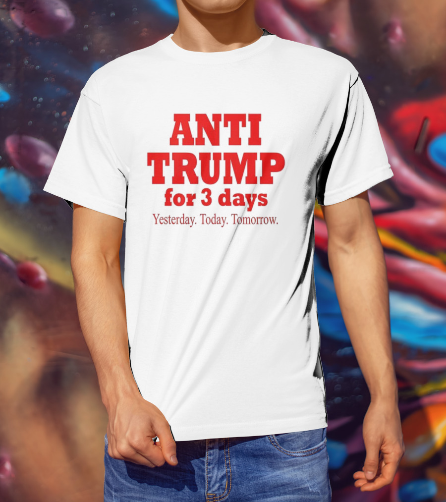 ANTI TRUMP For 3 Days Yesterday Today Tomorrow T-Shirt