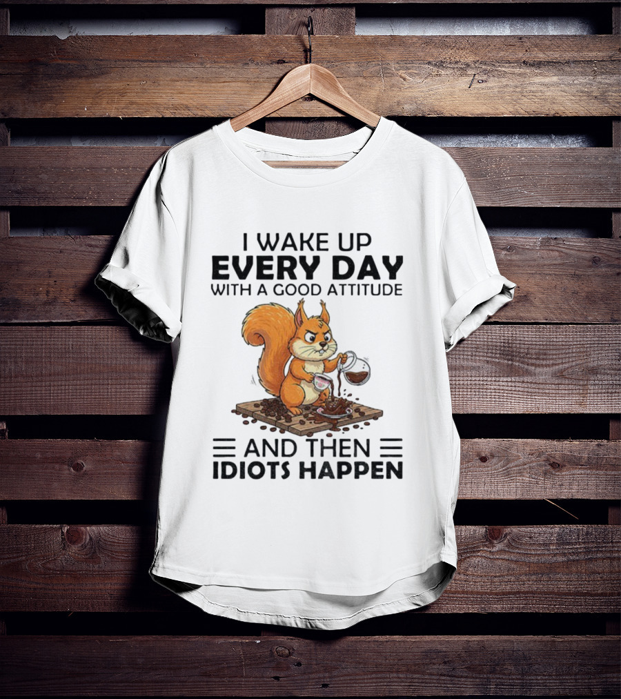 I Wake Up Every Day With A Good Attitude And Then Idiots Happen Squirrel Coffee Spill T-Shirt