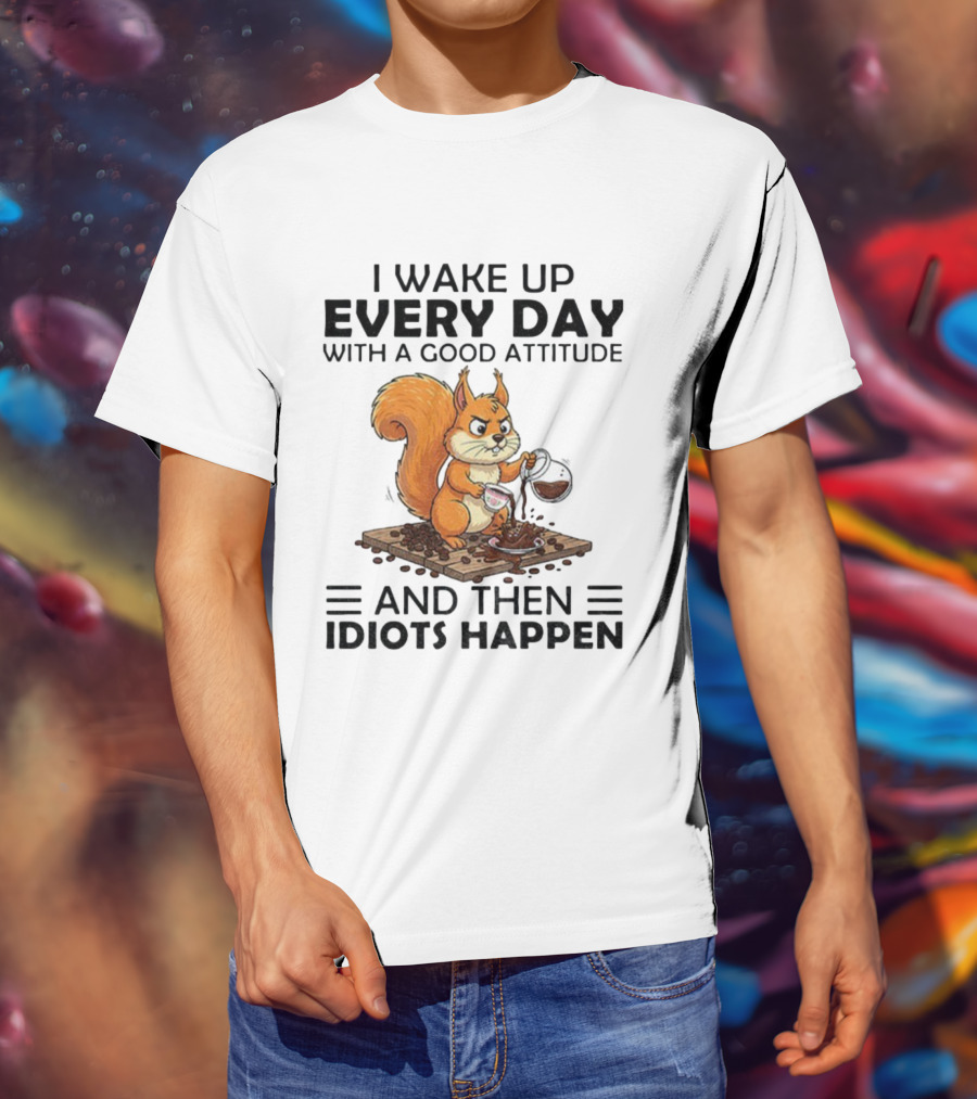 I Wake Up Every Day With A Good Attitude And Then Idiots Happen Squirrel Coffee Spill T-Shirt
