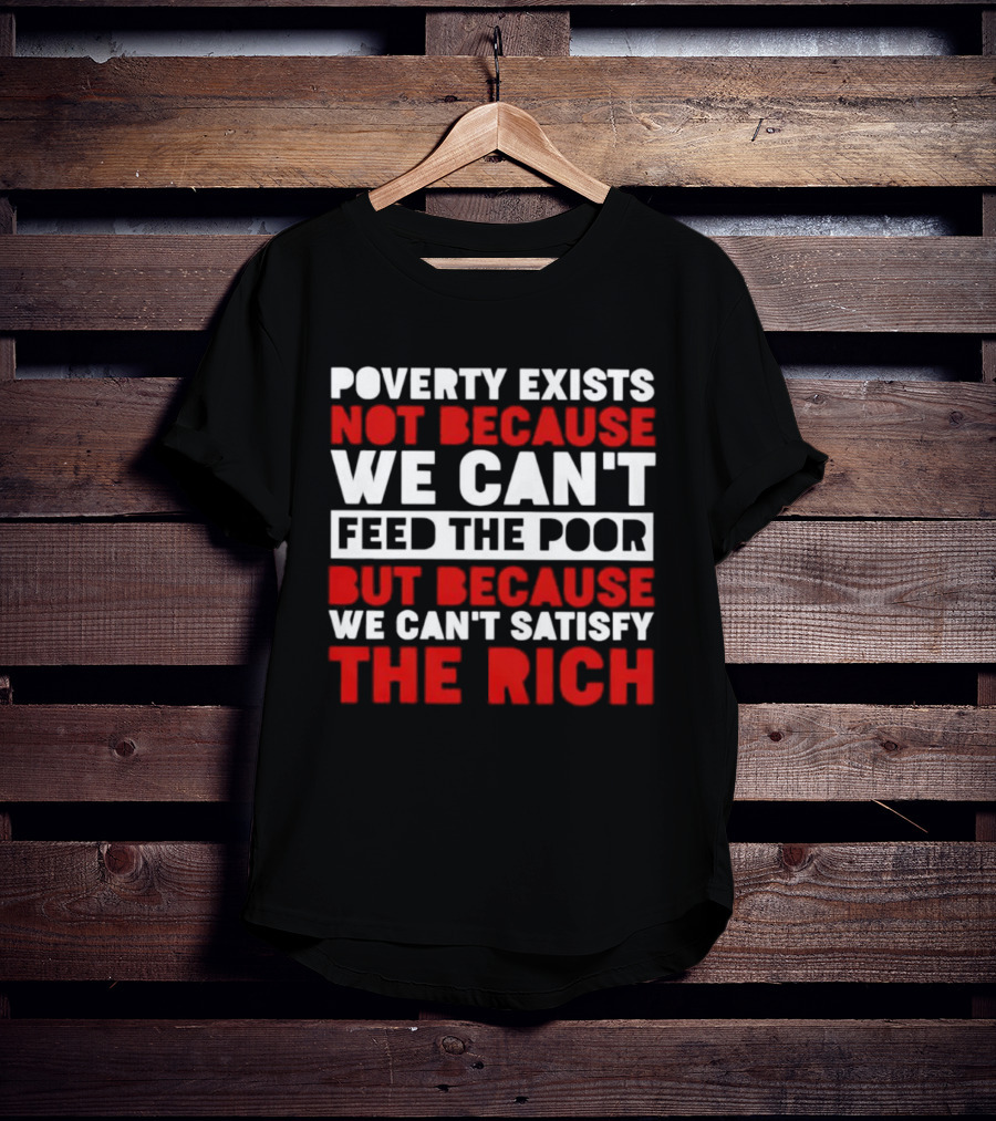 Poverty Exists Not Because We Can't Feed The Poor But Because We Can't Satisfy The Rich T-Shirt