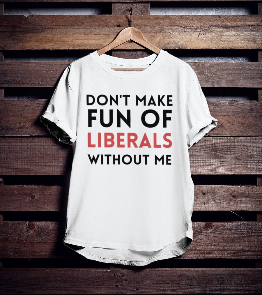 Don’t Make Fun Of Liberals Without Me Liberal Humor T-Shirt