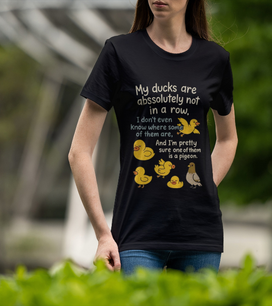 My Ducks Are Absolutely Not In A Row I Don’t Even Know Where Some Are Pretty Sure One Is A Pigeon T-Shirt