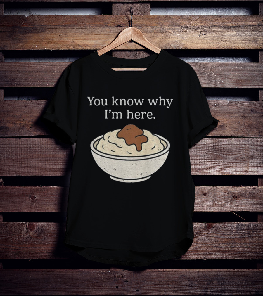 You Know Why I’m Here Mashed Potatoes Thanksgiving Humor T-Shirt