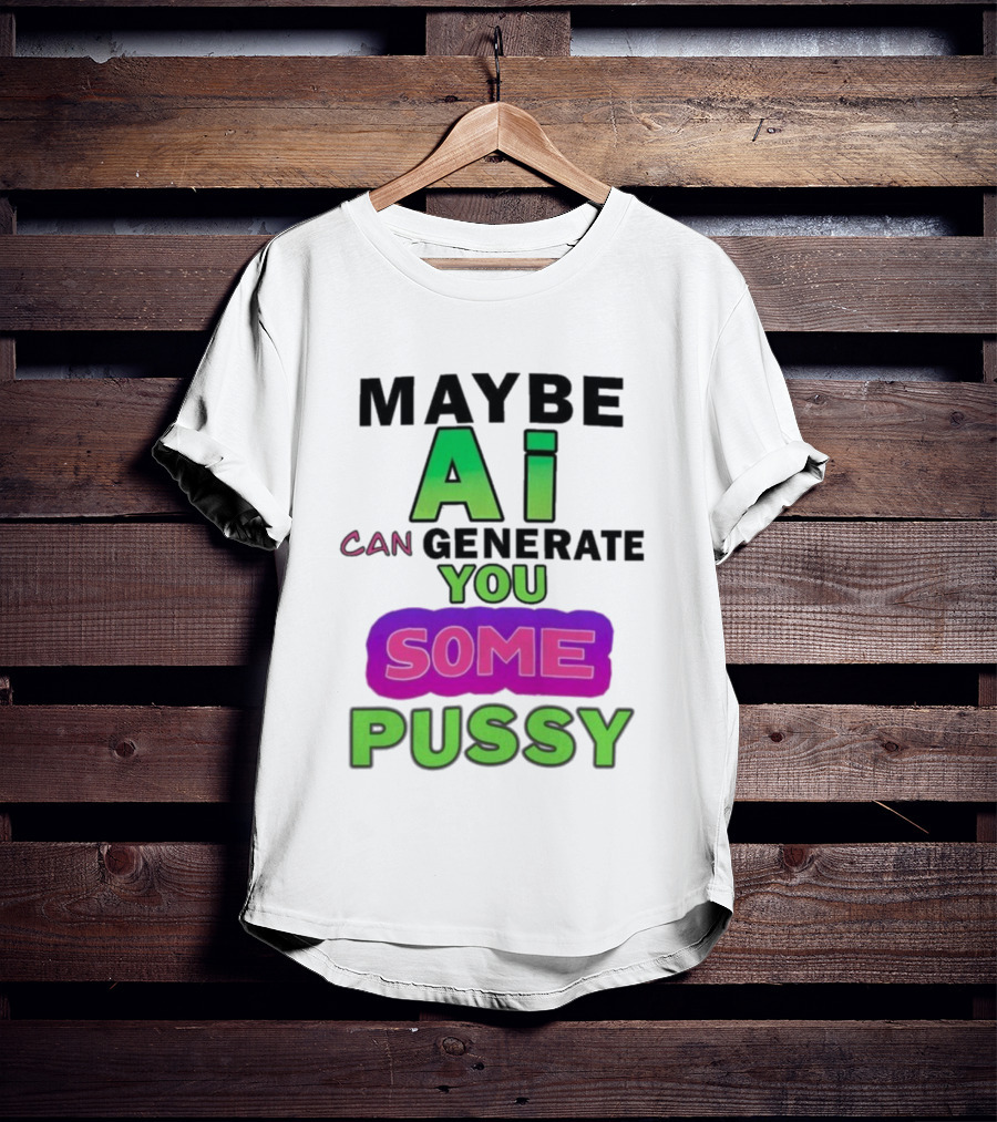Maybe Ai Can Generate You Some Pussy T-Shirt