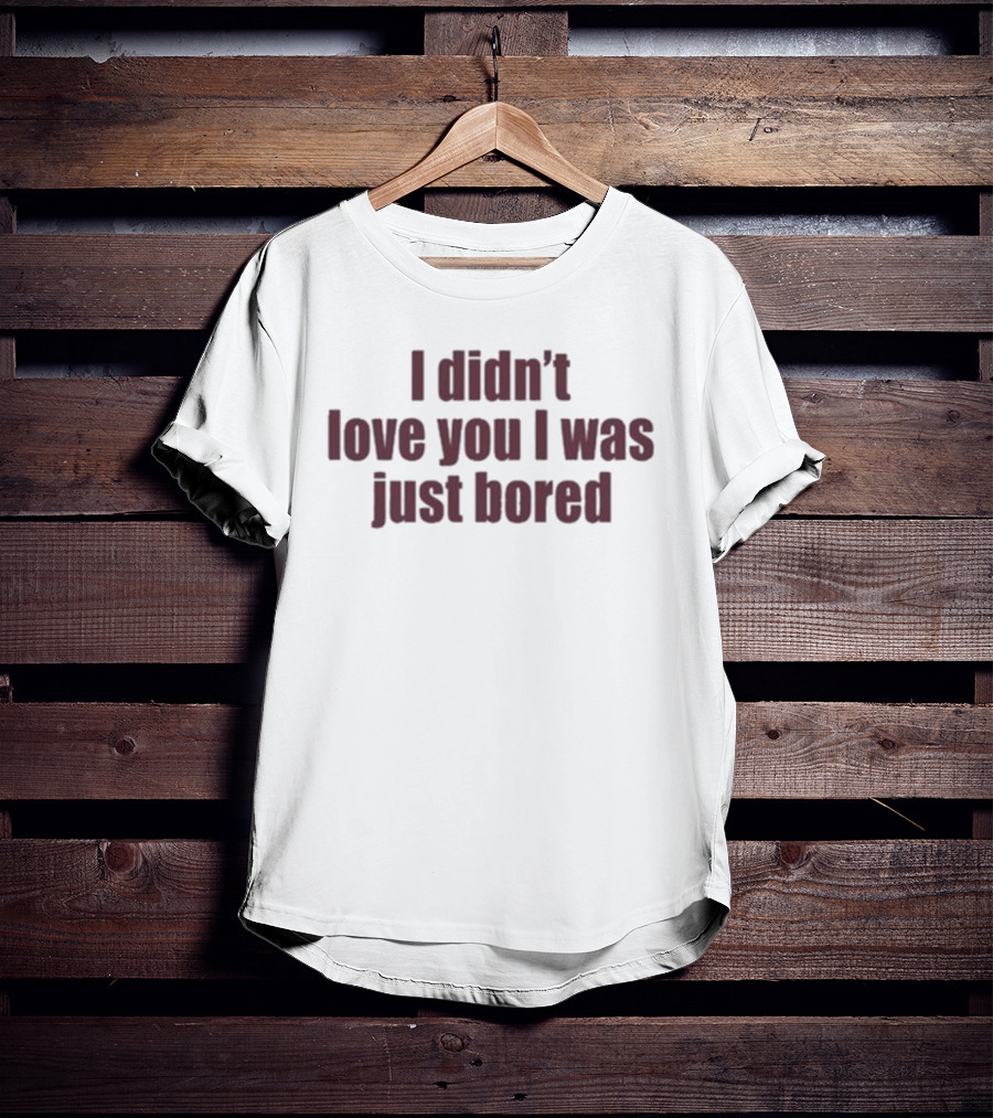 I Didn't Love You I Was Just Bored Statement T-Shirt
