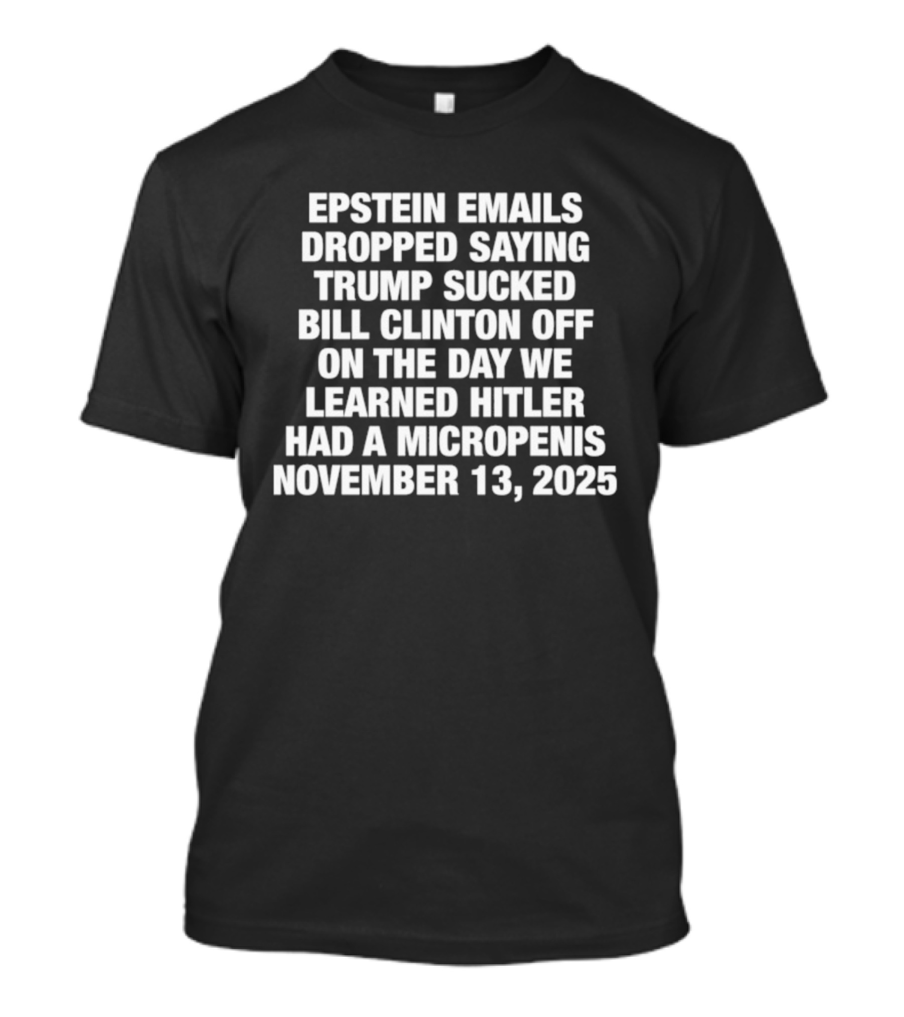 Epstein Emails Dropped Trump Sucked Bill Clinton Off Hitler Had A Micropenis November 13 2025 T-Shirt