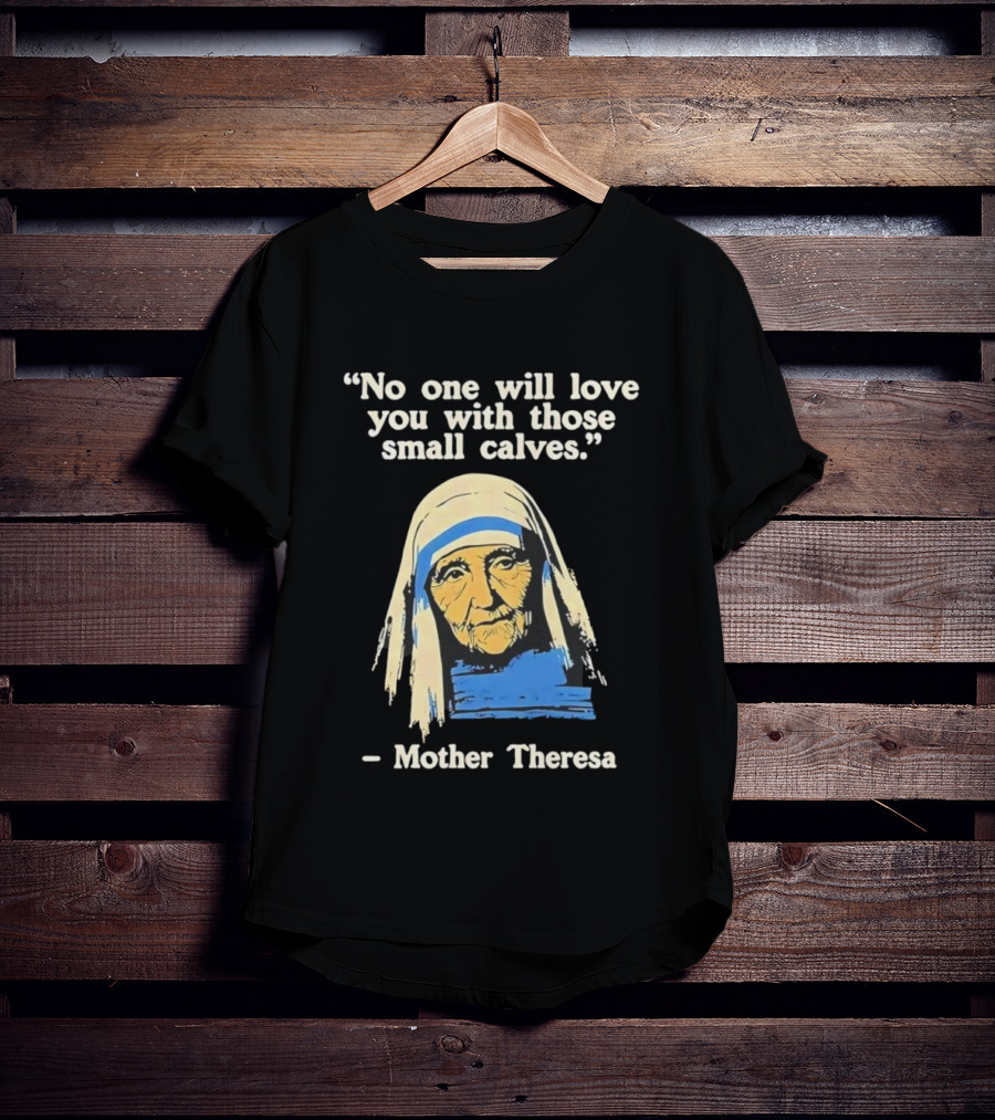 No One Will Love You With Those Small Calves Mother Theresa T-Shirt