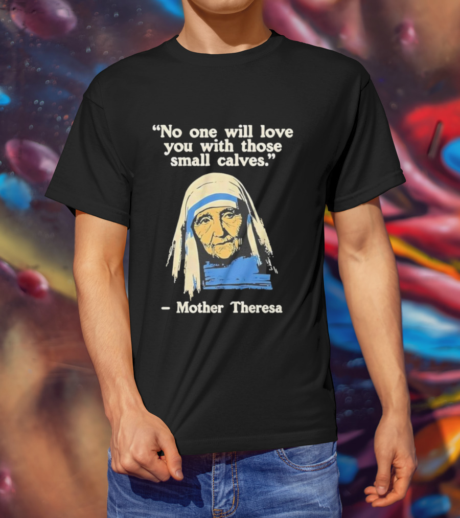 No One Will Love You With Those Small Calves Mother Theresa T-Shirt