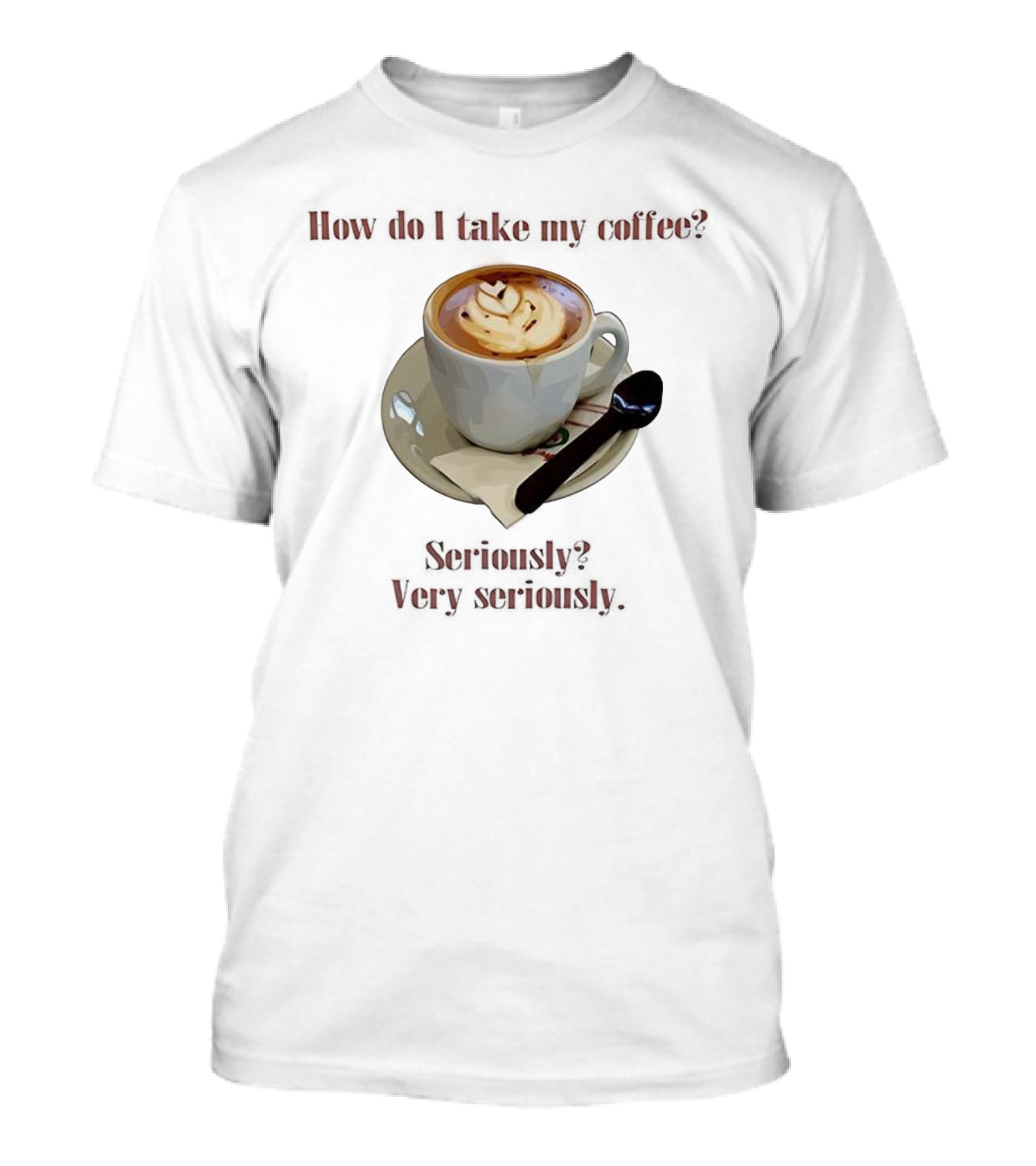 How Do I Take My Coffee Seriously Very Seriously Latte Art Cup T-Shirt