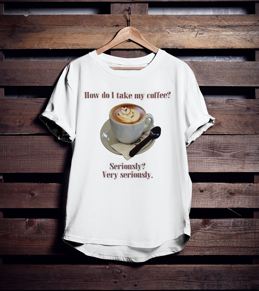 How Do I Take My Coffee Seriously Very Seriously Latte Art Cup T-Shirt