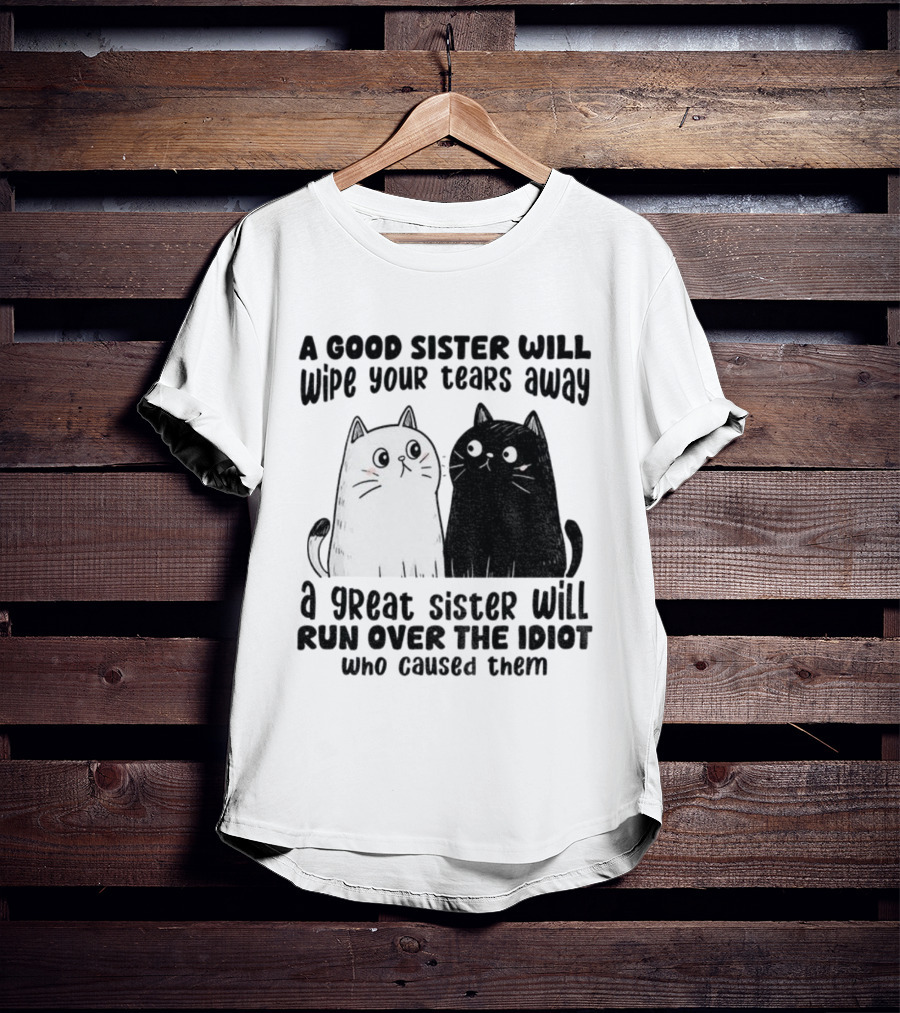 Funny Cats A Good Sister Wipes Tears A Great Sister Runs Over Idiot T-Shirt