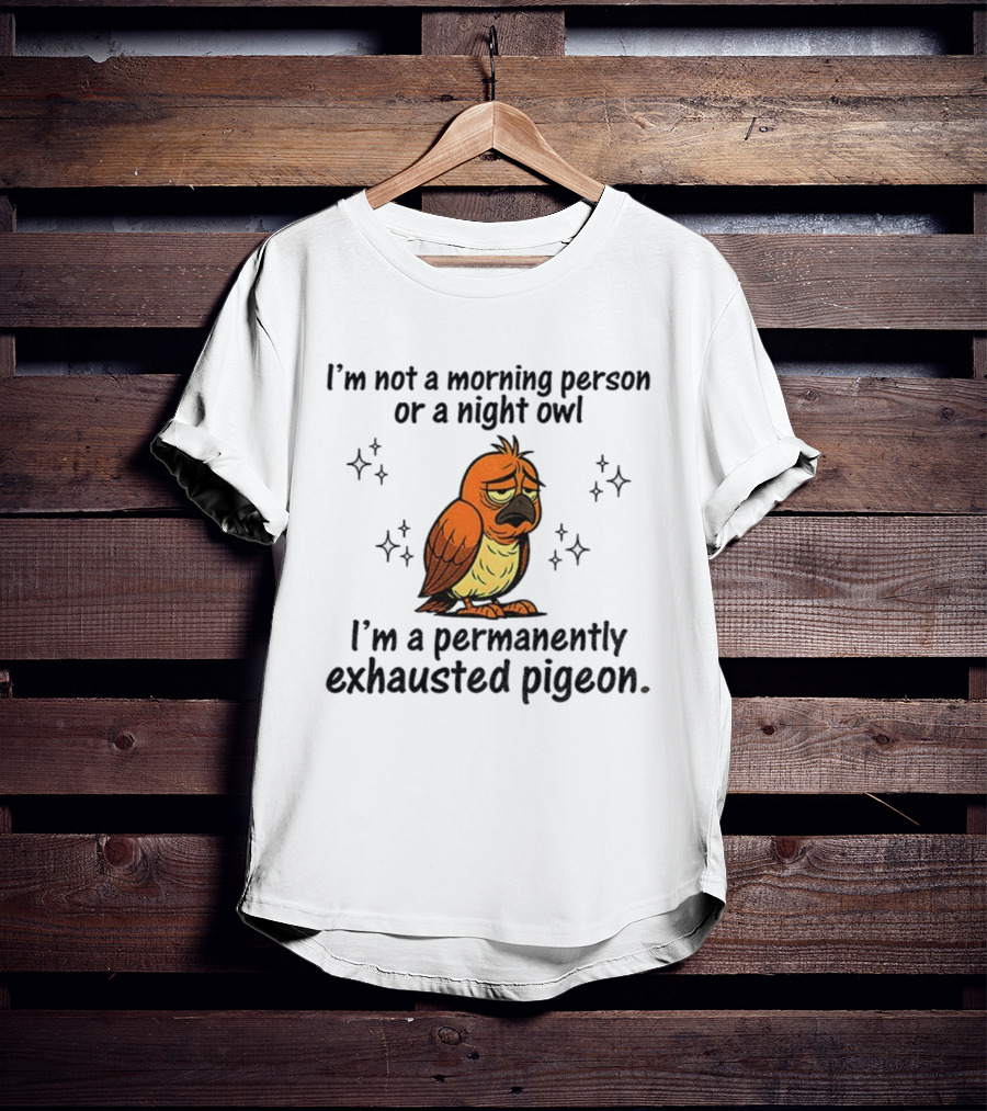 I'm Not A Morning Person Or Night Owl I'm A Permanently Exhausted Pigeon T-Shirt