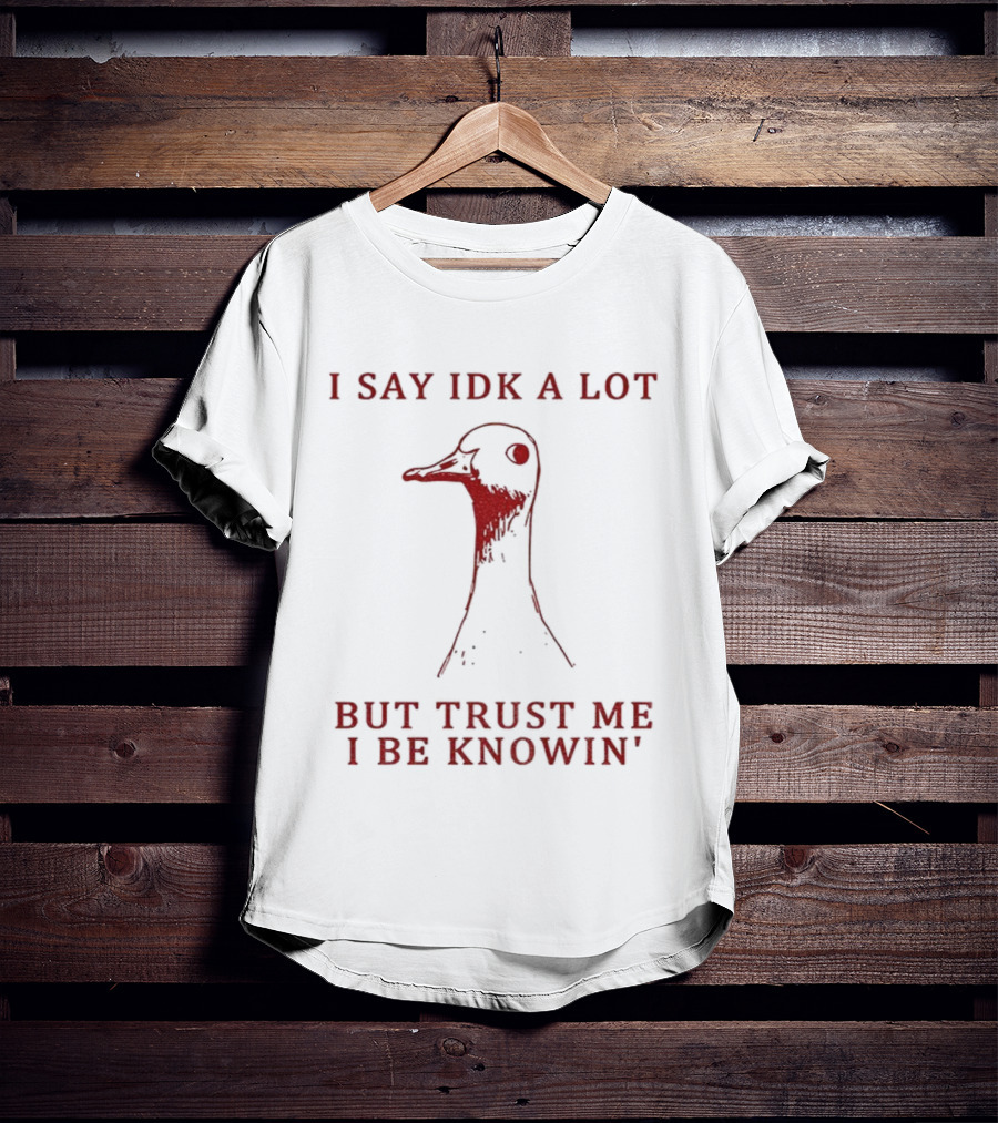 I Say IDK A Lot But Trust Me I Be Knowin' Goose T-Shirt