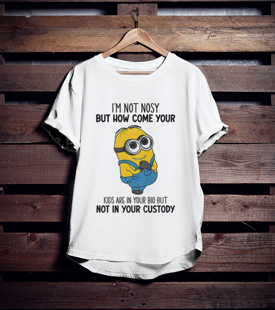 Minion I'm Not Nosy How Come Your Kids Are In Your Bio Not In Your Custody T-Shirt