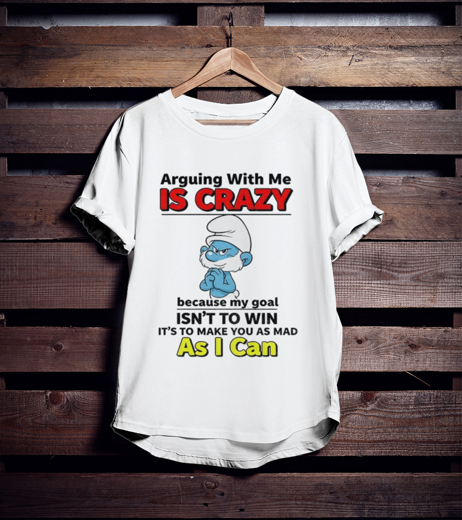 Arguing With Me Is Crazy Because My Goal Isn't To Win It's To Make You As Mad As I Can T-Shirt