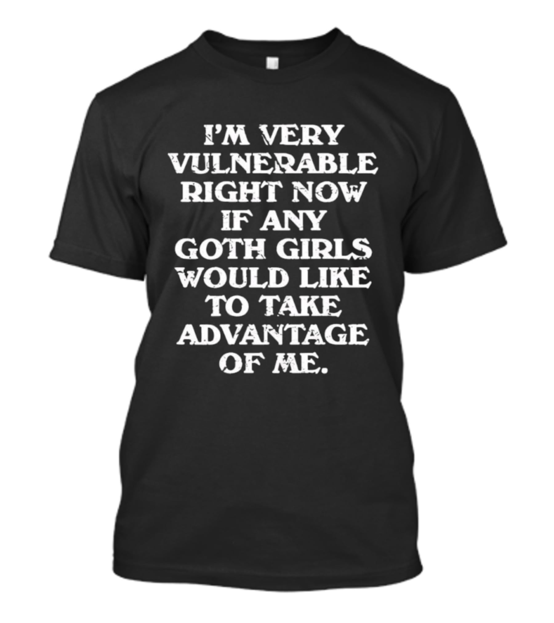 I’m Very Vulnerable Right Now If Any Goth Girls Would Like To Take Advantage Of Me T-Shirt
