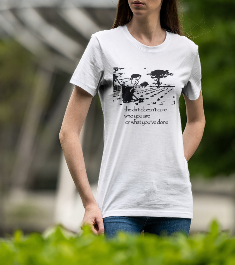 The Dirt Doesn't Care Who You Are Farmer Scene T-Shirt