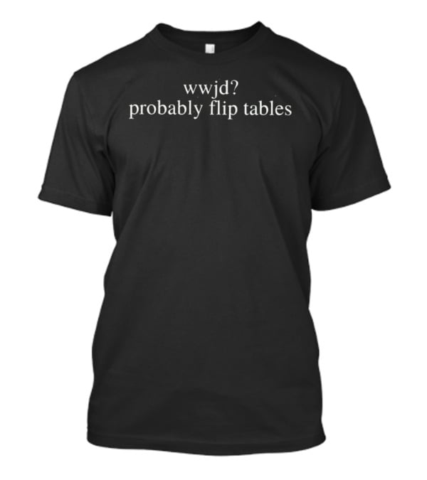 Wwjd Probably Flip Tables Question Biblical Reference T-Shirt