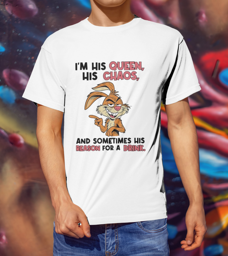 I'm His Queen His Chaos And Sometimes His Reason For A Drink Rabbit T-Shirt