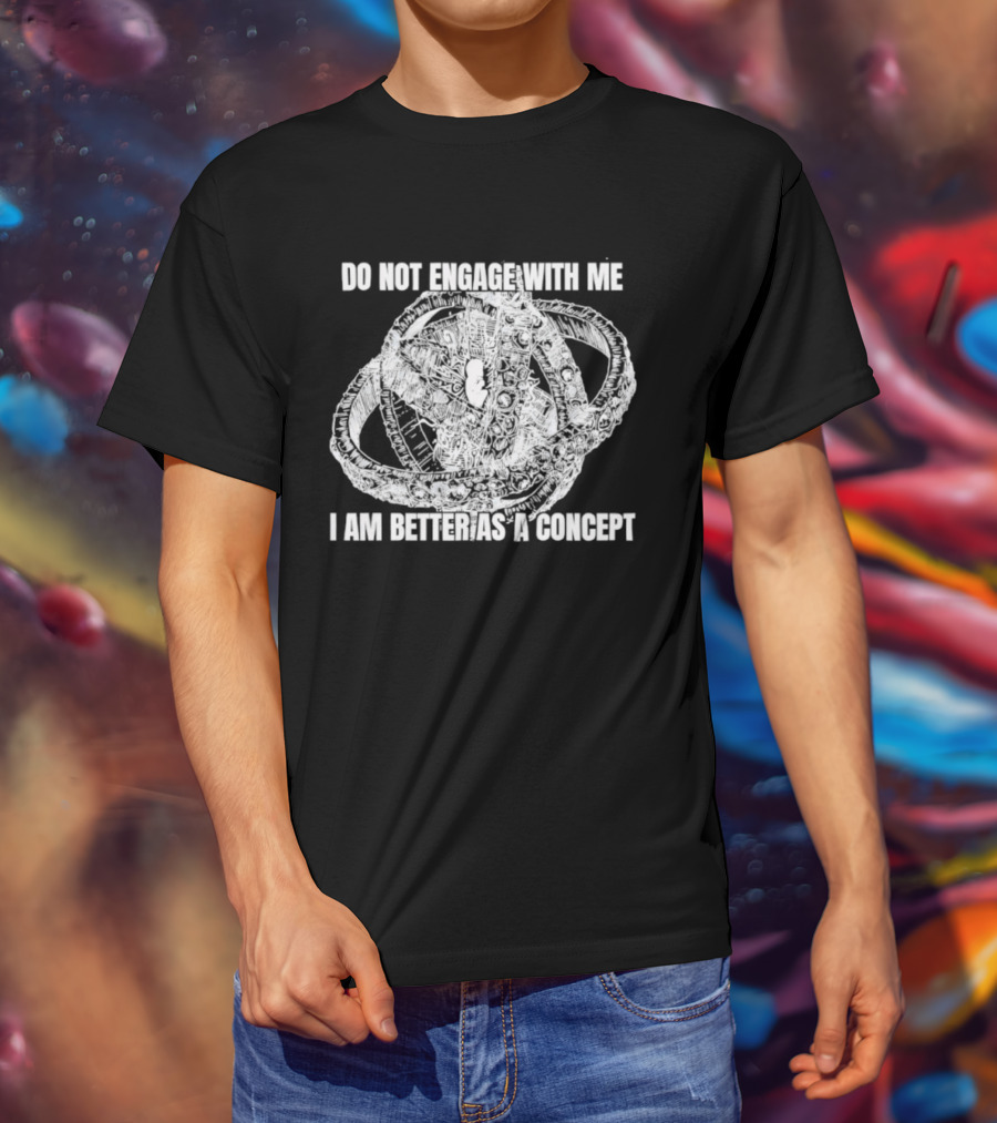 Do Not Engage With Me I Am Better As A Concept T-Shirt